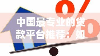 中国最专业的贷款平台推荐：如何选择靠谱的借贷渠道？