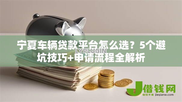 宁夏车辆贷款平台怎么选?5个避坑技巧+申请流程全解析 宁夏车辆贷款平台怎么选?5个避坑技巧+申请流程全解析