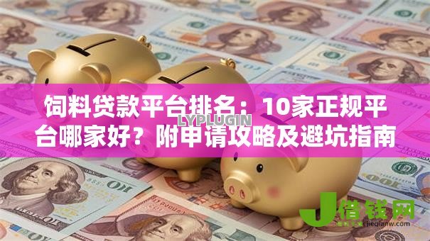 饲料贷款平台排名:10家正规平台哪家好?附申请攻略及避坑指南 饲料贷款平台排名:10家正规平台哪家好?附申请攻略及避坑指南