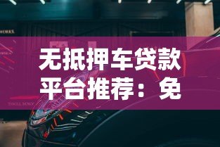 无抵押车贷款平台推荐:免押车也能快速解决资金需求 无抵押车贷款平台推荐:免押车也能快速解决资金需求