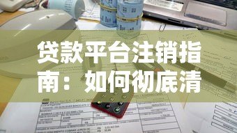 贷款平台注销指南：如何彻底清除账户与个人信息