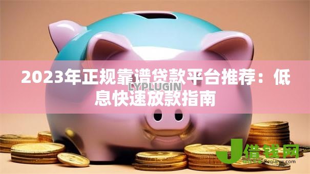 2023年正规靠谱贷款平台推荐:低息快速放款指南 2023年正规靠谱贷款平台推荐:低息快速放款指南