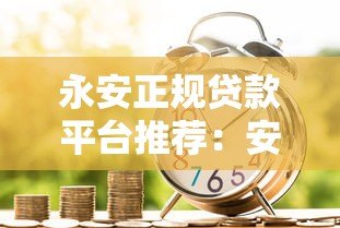 永安正规贷款平台推荐:安全借贷必看指南 永安正规贷款平台推荐:安全借贷必看指南