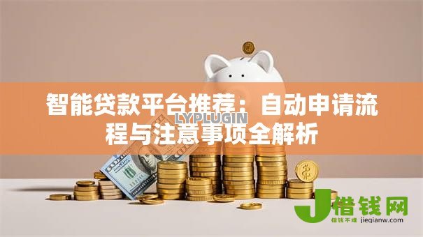 智能贷款平台推荐:自动申请流程与注意事项全解析 智能贷款平台推荐:自动申请流程与注意事项全解析