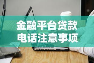 金融平台贷款电话注意事项与应对技巧 金融平台贷款电话注意事项与应对技巧