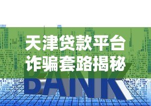 天津贷款平台诈骗套路揭秘:如何识别并避免被骗? 天津贷款平台诈骗套路揭秘:如何识别并避免被骗?