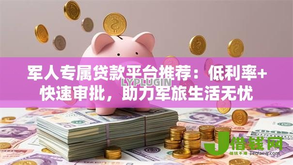 军人专属贷款平台推荐:低利率+快速审批,助力军旅生活无忧 军人专属贷款平台推荐:低利率+快速审批,助力军旅生活无忧