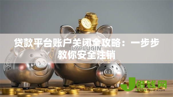 贷款平台账户关闭全攻略：一步步教你安全注销