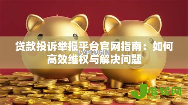 贷款投诉举报平台官网指南：如何高效维权与解决问题