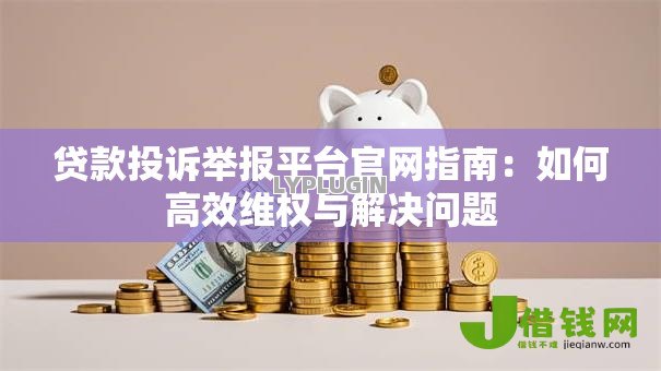 贷款投诉举报平台官网指南：如何高效维权与解决问题