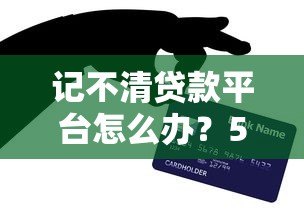 记不清贷款平台怎么办?5个实用方法帮你快速找回 记不清贷款平台怎么办?5个实用方法帮你快速找回
