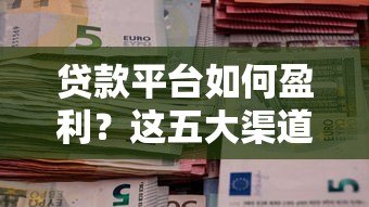 贷款平台如何盈利？这五大渠道影响你的钱包