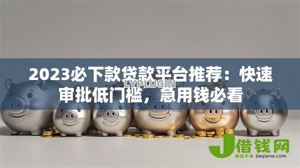 2023必下款贷款平台推荐:快速审批低门槛,急用钱必看 2023必下款贷款平台推荐:快速审批低门槛,急用钱必看