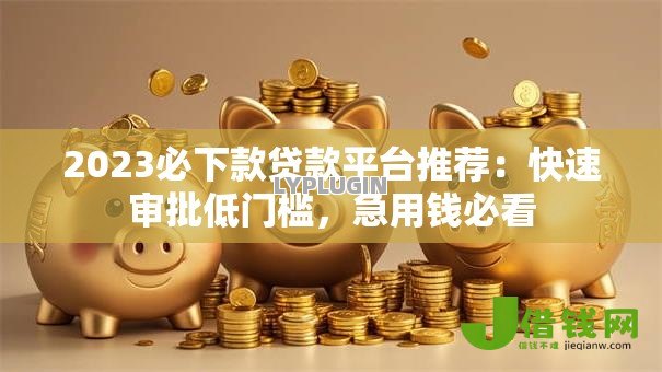 2023必下款贷款平台推荐:快速审批低门槛,急用钱必看 2023必下款贷款平台推荐:快速审批低门槛,急用钱必看