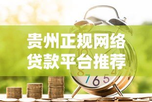 贵州正规网络贷款平台推荐:低利率、安全放心的借款渠道盘点 贵州正规网络贷款平台推荐:低利率、安全放心的借款渠道盘点