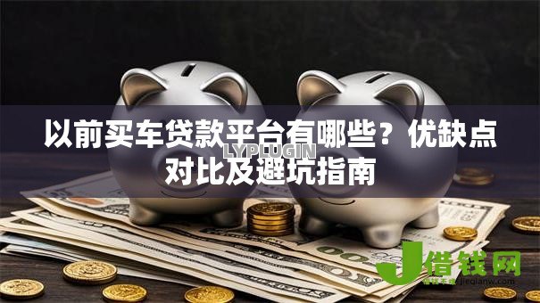 以前买车贷款平台有哪些？优缺点对比及避坑指南