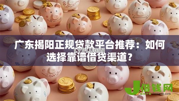 广东揭阳正规贷款平台推荐:如何选择靠谱借贷渠道? 广东揭阳正规贷款平台推荐:如何选择靠谱借贷渠道?