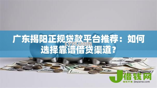 广东揭阳正规贷款平台推荐:如何选择靠谱借贷渠道? 广东揭阳正规贷款平台推荐:如何选择靠谱借贷渠道?