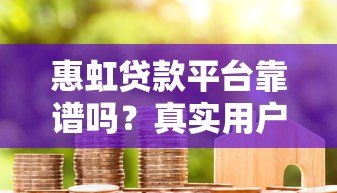 惠虹贷款平台靠谱吗?真实用户评测+避坑指南 惠虹贷款平台靠谱吗?真实用户评测+避坑指南