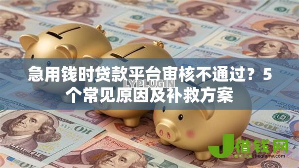 急用钱时贷款平台审核不通过？5个常见原因及补救方案