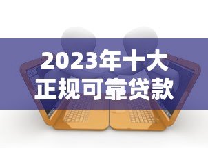 2023年十大正规可靠贷款平台推荐及避坑指南