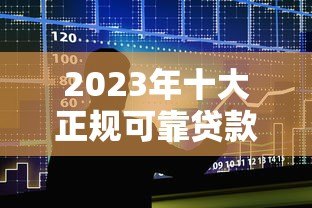 2023年十大正规可靠贷款平台推荐及避坑指南