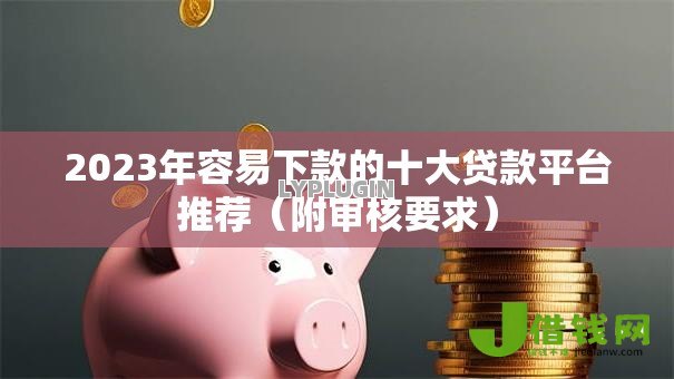 2023年容易下款的十大贷款平台推荐（附审核要求）