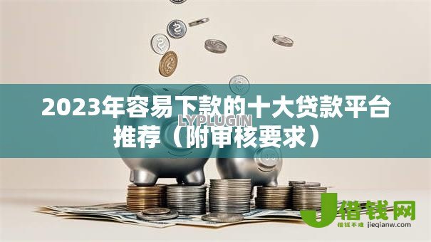 2023年容易下款的十大贷款平台推荐（附审核要求）