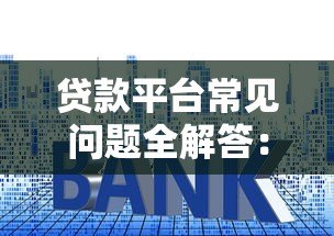贷款平台常见问题全解答:利率、额度、资质要求一文读懂 贷款平台常见问题全解答:利率、额度、资质要求一文读懂