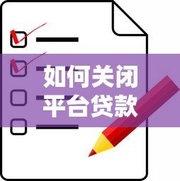 如何关闭平台贷款?完整步骤与注意事项指南 如何关闭平台贷款?完整步骤与注意事项指南