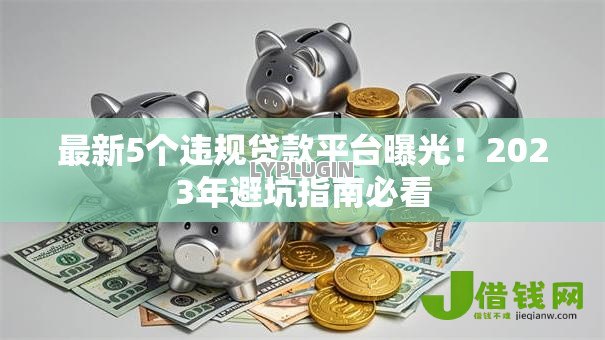 最新5个违规贷款平台曝光!2023年避坑指南必看 最新5个违规贷款平台曝光!2023年避坑指南必看