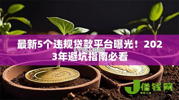 最新5个违规贷款平台曝光!2023年避坑指南必看 最新5个违规贷款平台曝光!2023年避坑指南必看