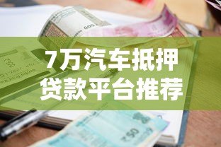 7万汽车抵押贷款平台推荐:申请流程、利息及注意事项全解析 7万汽车抵押贷款平台推荐:申请流程、利息及注意事项全解析