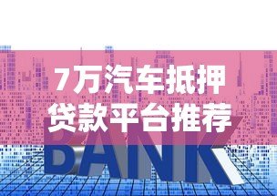 7万汽车抵押贷款平台推荐:申请流程、利息及注意事项全解析 7万汽车抵押贷款平台推荐:申请流程、利息及注意事项全解析