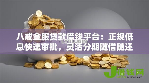 八戒金服贷款借钱平台：正规低息快速审批，灵活分期随借随还