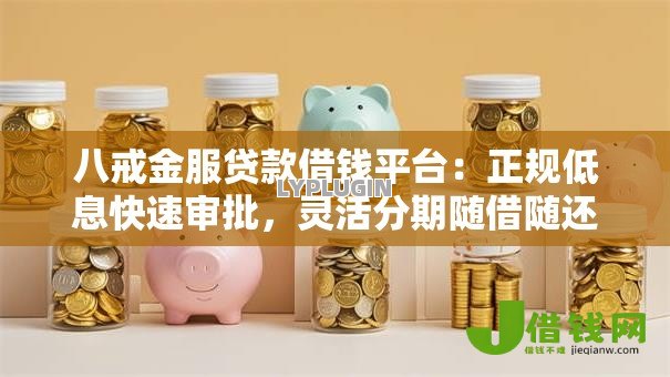 八戒金服贷款借钱平台：正规低息快速审批，灵活分期随借随还