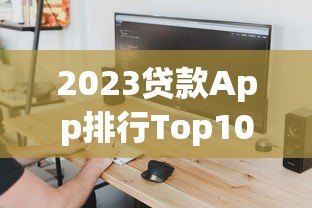 2023贷款App排行Top10|正规平台评测+低息快速到账 2023贷款App排行Top10|正规平台评测+低息快速到账