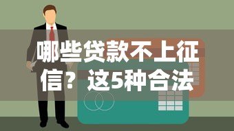 哪些贷款不上征信?这5种合法渠道值得了解 哪些贷款不上征信?这5种合法渠道值得了解