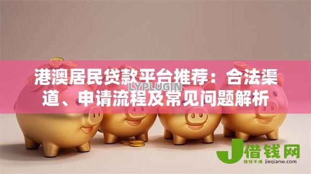 港澳居民贷款平台推荐:合法渠道、申请流程及常见问题解析 港澳居民贷款平台推荐:合法渠道、申请流程及常见问题解析
