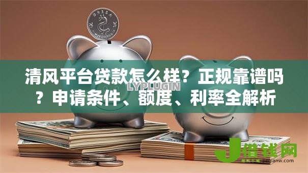 清风平台贷款怎么样?正规靠谱吗?申请条件、额度、利率全解析 清风平台贷款怎么样?正规靠谱吗?申请条件、额度、利率全解析