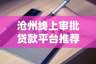 沧州线上审批贷款平台推荐及申请指南 沧州线上审批贷款平台推荐及申请指南