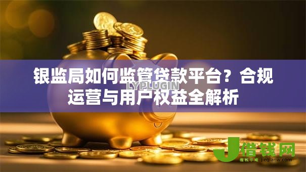 银监局如何监管贷款平台?合规运营与用户权益全解析 银监局如何监管贷款平台?合规运营与用户权益全解析