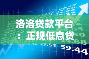 洛洛贷款平台:正规低息贷款产品推荐,快速下款流程解析 洛洛贷款平台:正规低息贷款产品推荐,快速下款流程解析