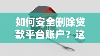 如何安全删除贷款平台账户?这些步骤不能忽视 如何安全删除贷款平台账户?这些步骤不能忽视