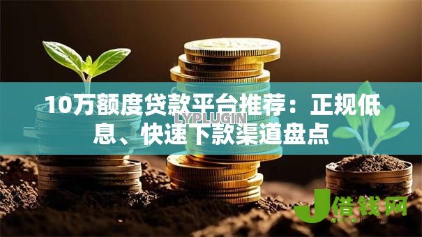 10万额度贷款平台推荐:正规低息、快速下款渠道盘点 10万额度贷款平台推荐:正规低息、快速下款渠道盘点