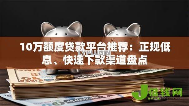 10万额度贷款平台推荐:正规低息、快速下款渠道盘点 10万额度贷款平台推荐:正规低息、快速下款渠道盘点