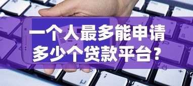 一个人最多能申请多少个贷款平台?关键风险与建议 一个人最多能申请多少个贷款平台?关键风险与建议