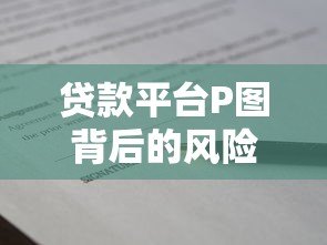 贷款平台P图背后的风险与防范指南:如何识别虚假资质与合同陷阱 贷款平台P图背后的风险与防范指南:如何识别虚假资质与合同陷阱