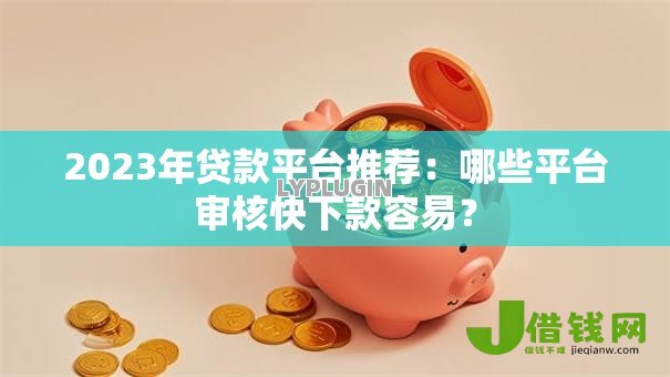 2023年贷款平台推荐:哪些平台审核快下款容易? 2023年贷款平台推荐:哪些平台审核快下款容易?
