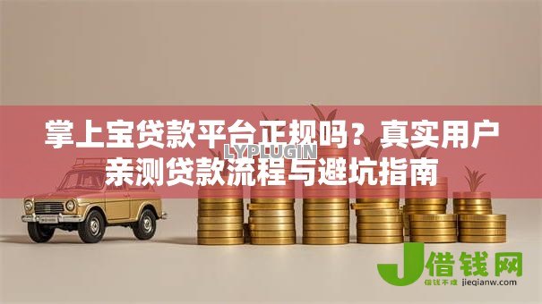 掌上宝贷款平台正规吗?真实用户亲测贷款流程与避坑指南 掌上宝贷款平台正规吗?真实用户亲测贷款流程与避坑指南
